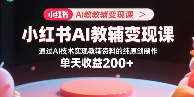 小红书AI教辅变现课，通过AI技术实现教辅资料的纯原创制作 单天收益200+-猴哥项目网
