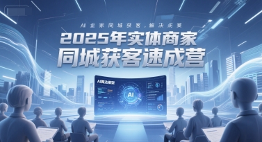 2025年实体商家同城获客速成营，同城企业AI获客全域解决方案-猴哥项目网