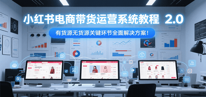 小红书电商带货运营系统教程2.0，有货源无货源关键环节全面解决方案！-猴哥项目网