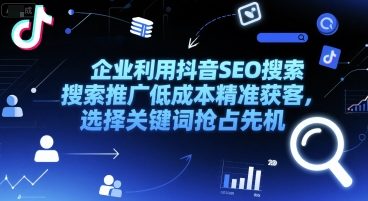 企业利用抖音SEO搜索推广低成本精准获客，选择关键词抢占先机-猴哥项目网