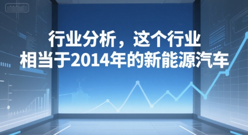 付费文章：行业分析，这个行业，相当于2014年的新能源汽车-猴哥项目网