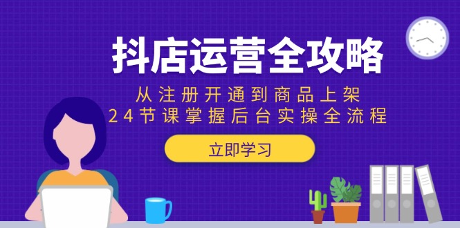 抖店运营全攻略：从注册开通到商品上架，24节课掌握后台实操全流程-猴哥项目网