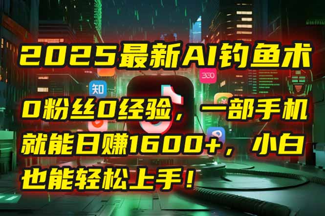 2025最新AI钓鱼术：0粉丝0经验，一部手机就能开启自动赚钱模式！-猴哥项目网