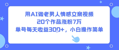 用AI做老男人情感文案视频，20个作品涨粉7W，单号每天收益3张+，小白操作简单-猴哥项目网
