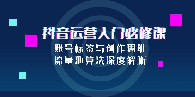 抖音运营入门必修课，账号标签与创作思维，流量池算法深度解析-猴哥项目网