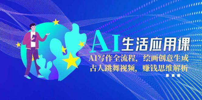 AI生活应用课：AI写作全流程，绘画创意生成，古人跳舞视频，赚钱思维解析-猴哥项目网