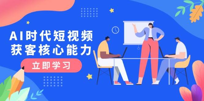 AI时代短视频获客核心课程，三大必备技能解析，认知升级关键要点-猴哥项目网