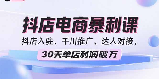 2025抖店电商暴利课，抖店入驻、千川推广、达人对接，30天单店利润破万-猴哥项目网