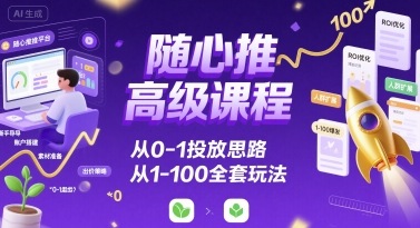 随心推高级课程，从0-1投放思路，也有从1-100的全套玩法-猴哥项目网