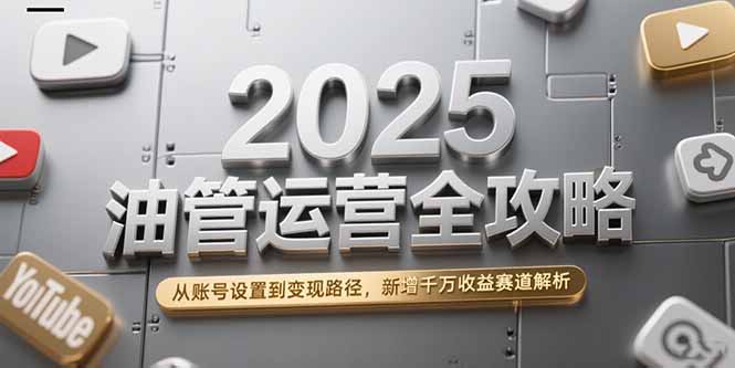 2025油管运营全攻略，从账号设置到变现路径，新增千万收益赛道解析-猴哥项目网