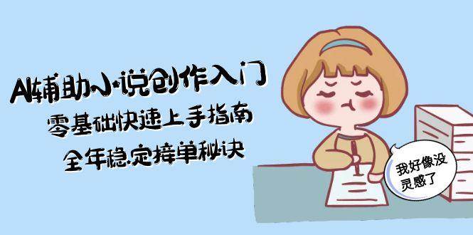 AI辅助小说创作入门，零基础快速上手指南，全年稳定接单秘诀-猴哥项目网