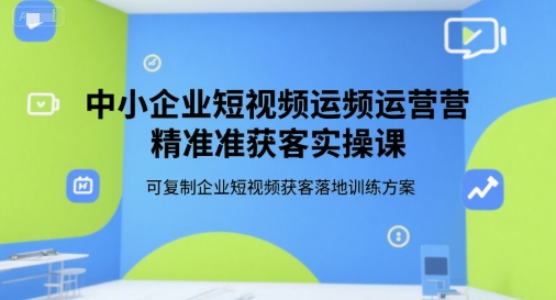 中小企业短视频运营精准获客实操课，可复制企业短视频获客落地训练方案-猴哥项目网