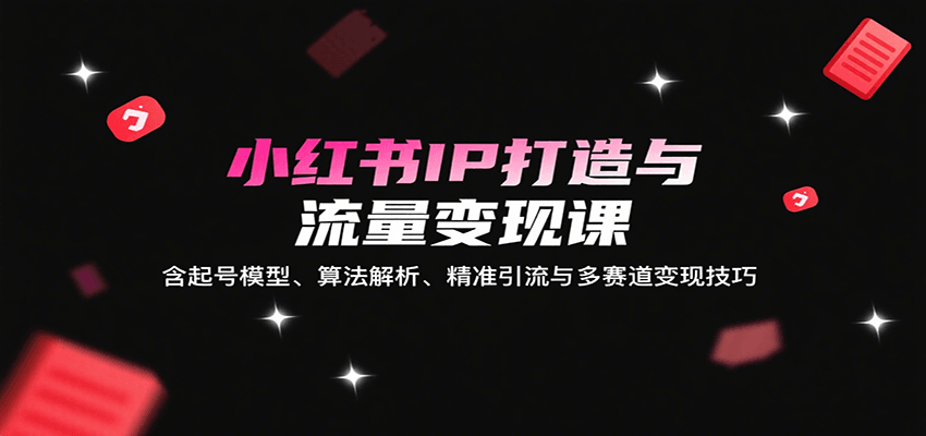 小红书IP打造与流量变现课：含起号模型、算法解析、精准引流与多赛道变现技巧-猴哥项目网