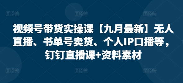 视频号带货实操课【25年7月最新】无人直播、书单号卖货、个人IP口播等，钉钉直播课+资料素材-猴哥项目网