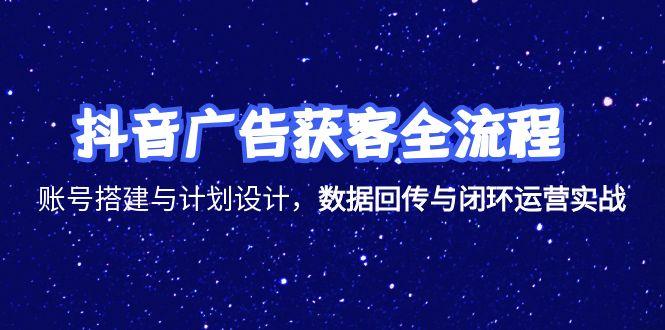 抖音广告获客全流程，账号搭建与计划设计，数据回传与闭环运营实战-猴哥项目网