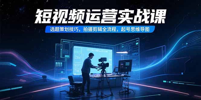 短视频运营实战课，选题策划技巧，拍摄剪辑全流程，起号思维导图-猴哥项目网