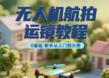 无人机航拍运镜教程，0基础新手从入门到大师-猴哥项目网