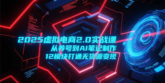 2025虚拟电商2.0实战课，从养号到AI笔记制作，12模块打通无货源变现-猴哥项目网