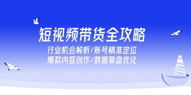 短视频带货全攻略，行业机会解析/账号精准定位/爆款内容创作/数据复盘优化-猴哥项目网