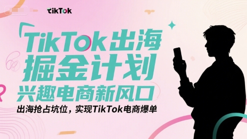 TikTok出海掘金计划，兴趣电商新风口，出海抢占坑位，实现TikTok电商爆单-猴哥项目网
