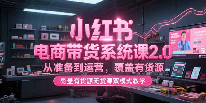 小红书电商带货系统课2.0，从准备到运营，覆盖有货源无货源双模式教学-猴哥项目网