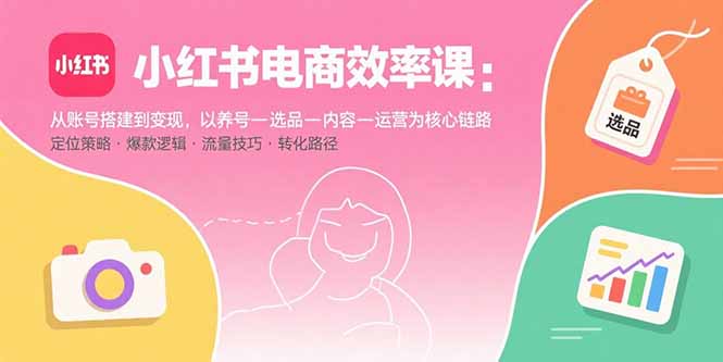 小红书电商效率课：从账号搭建到变现，以养号-选品-内容-运营为核心链路-猴哥项目网