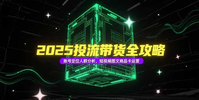 2025投流带货全攻略，账号定位人群分析，短视频图文商品卡运营-猴哥项目网