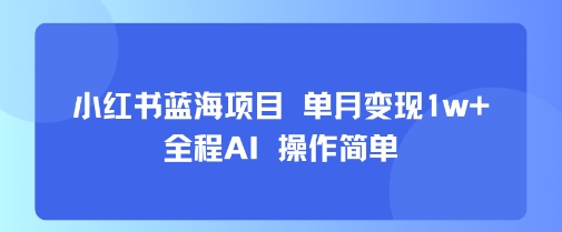 小红书蓝海项目 单月变现1w+ 全程AI 操作简单-猴哥项目网