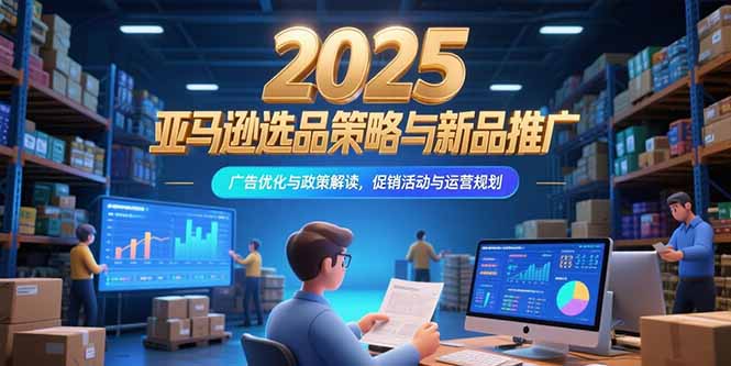 2025亚马逊选品策略与新品推广，广告优化与政策解读，促销活动与运营规划-猴哥项目网