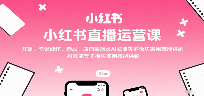 小红书直播运营课：开播、笔记创作、选品、店铺实操及 AI 赋能等多板块实用技能讲解-猴哥项目网