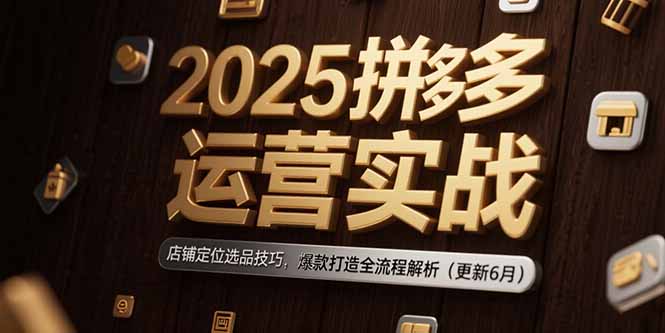 2025拼多多运营实战：店铺定位选品技巧，爆款打造全流程解析(更新6月-猴哥项目网