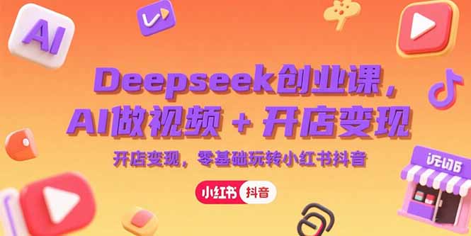 Deepseek创业课，AI做视频+开店变现，零基础玩转小红书抖音-猴哥项目网