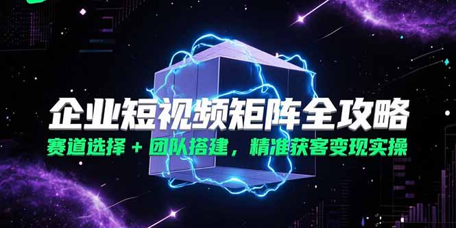 企业短视频矩阵全攻略，赛道选择+团队搭建，精准获客变现实操-猴哥项目网