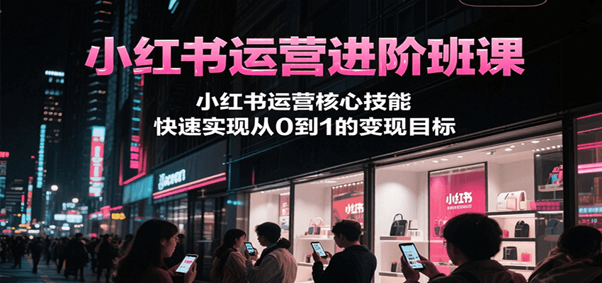 小红书运营进阶班课，小红书运营核心技能，快速实现从0到1的变现目标-猴哥项目网