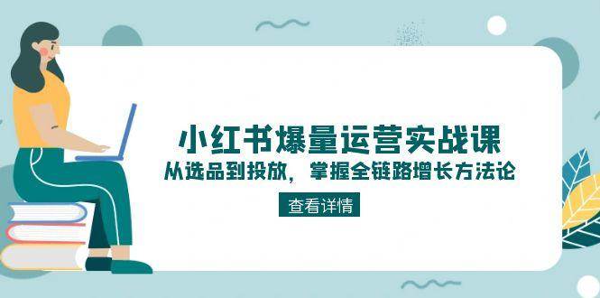 小红书爆量运营实战课：从选品到投放，掌握全链路增长方法论-猴哥项目网