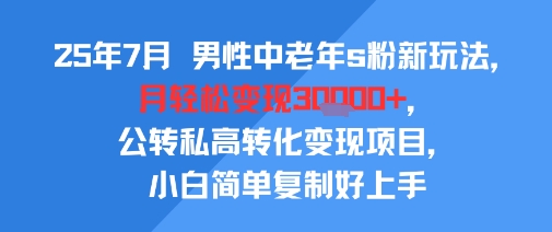 25年7月男性中老年s粉新玩法，月轻松变现3W+，公转私高转化变现项目，小白简单复制好上手-猴哥项目网