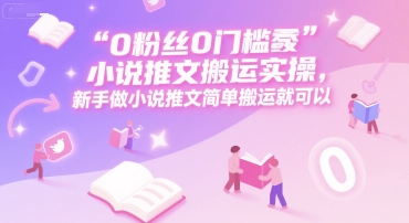 0 粉丝0门槛小说推文搬运实操，新手做小说推文简单搬运就可以-猴哥项目网