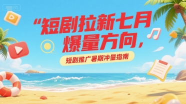 短剧拉新七月爆量方向，短剧推广暑期冲量指南-猴哥项目网