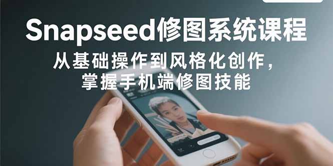 Snapseed修图系统课程：从基础操作到风格化创作，掌握手机端修图技能-猴哥项目网