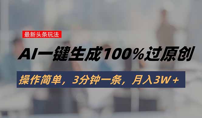 头条最新玩法，AI一键生成100%过原创，操作简单，3分钟一条，月入3W＋-猴哥项目网