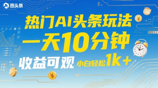 热门AI头条玩法，一天10分钟，收益可观，小白轻松日入1k+【揭秘】-猴哥项目网