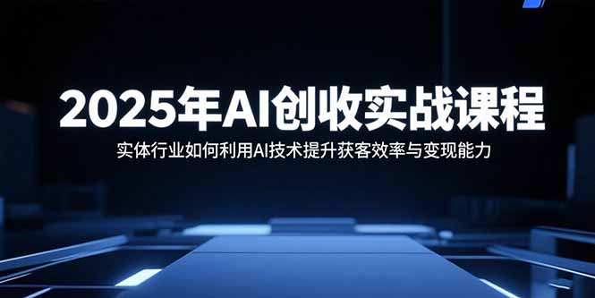2025年AI创收实战课程：实体行业如何利用AI技术提升获客效率与变现能力-猴哥项目网