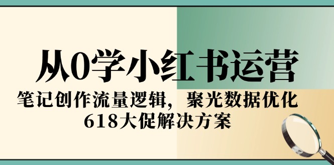 从0学小红书运营，笔记创作流量逻辑，聚光数据优化，618大促解决方案-猴哥项目网