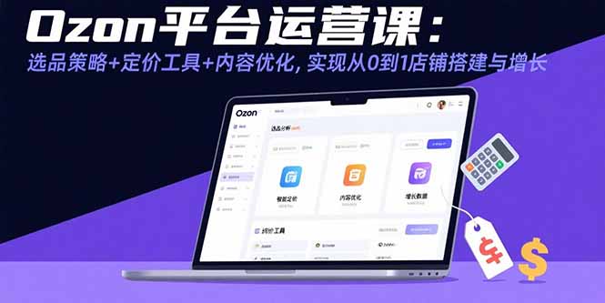 Ozon平台运营课：选品策略+定价工具+内容优化，实现从0到1店铺搭建与增长-猴哥项目网