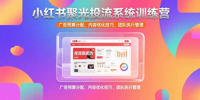 小红书聚光投流系统训练营，广告预算分配，内容优化技巧，团队执行管理-猴哥项目网
