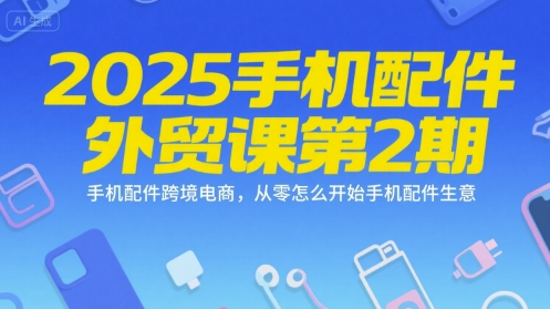2025手机配件外贸课第2期，手机配件跨境电商，从零怎么开始手机配件生意-猴哥项目网