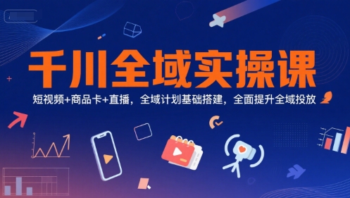千川全域实操课，短视频+商品卡+直播，全域计划基础搭建，全面提升全域投放-猴哥项目网