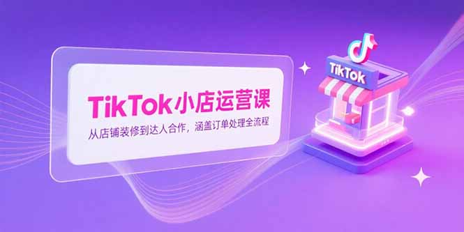 TikTok小店运营课，从店铺装修到达人合作，涵盖订单处理全流程-猴哥项目网