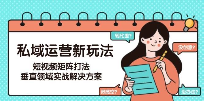 私域运营新玩法，短视频矩阵打法，垂直领域实战解决方案(更新6月)-猴哥项目网