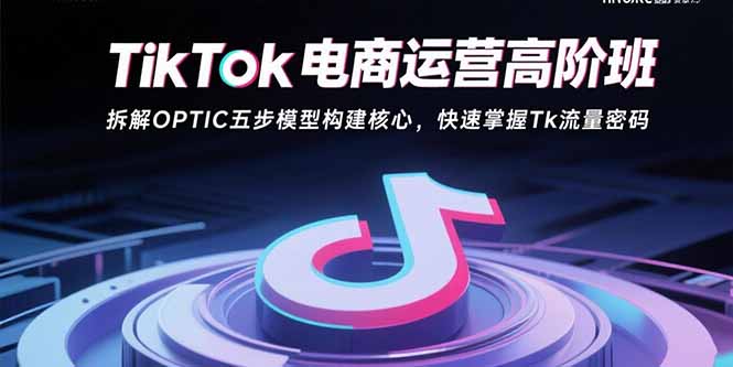 TikTok电商运营高阶班：拆解OPTIC五步模型构建核心，快速掌握Tk流量密码-猴哥项目网